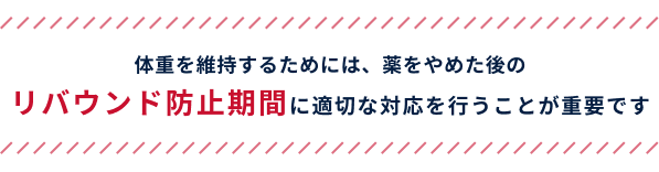 体重を維持するためには、薬をやめた後のリバウンド防止期間に適切な対応を行うことが重要です